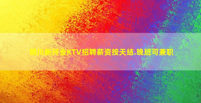 铜川新开业KTV招聘薪资按天结.晚班可兼职